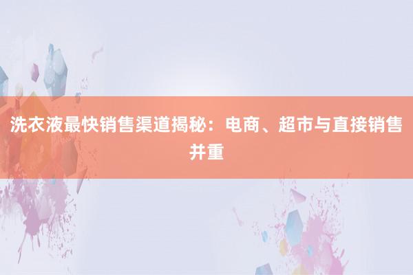 洗衣液最快销售渠道揭秘：电商、超市与直接销售并重