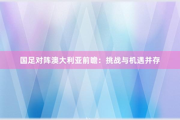 国足对阵澳大利亚前瞻：挑战与机遇并存